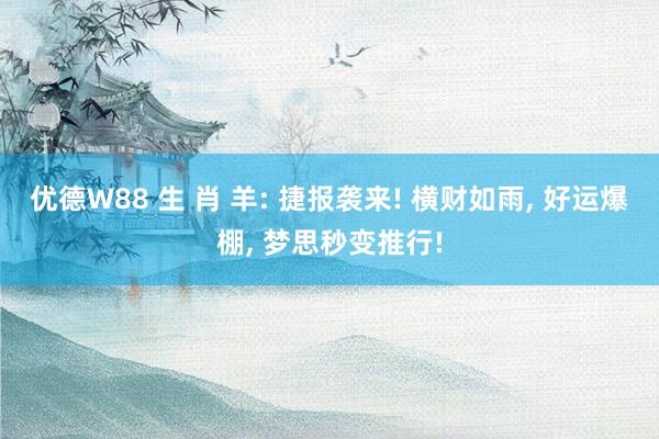 优德W88 生 肖 羊: 捷报袭来! 横财如雨, 好运爆棚, 梦思秒变推行!