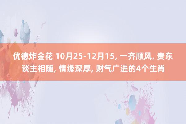 优德炸金花 10月25-12月15, 一齐顺风, 贵东谈主相随, 情缘深厚, 财气广进的4个生肖