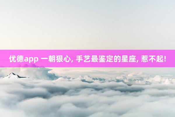 优德app 一朝狠心, 手艺最鉴定的星座, 惹不起!