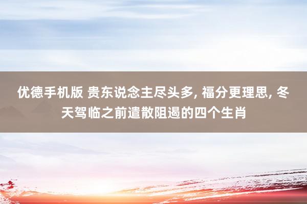 优德手机版 贵东说念主尽头多, 福分更理思, 冬天驾临之前遣散阻遏的四个生肖