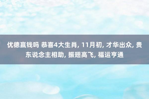 优德赢钱吗 恭喜4大生肖, 11月初, 才华出众, 贵东说念主相助, 振翅高飞, 福运亨通