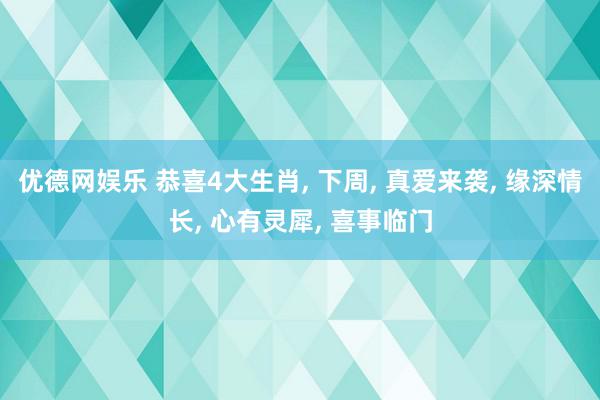 优德网娱乐 恭喜4大生肖, 下周, 真爱来袭, 缘深情长, 心有灵犀, 喜事临门