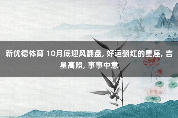 新优德体育 10月底迎风翻盘, 好运翻红的星座, 吉星高照, 事事中意