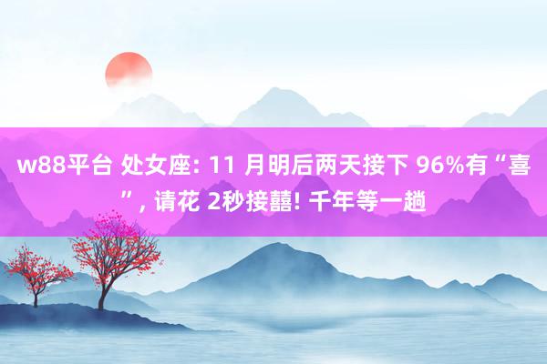 w88平台 处女座: 11 月明后两天接下 96%有“喜”, 请花 2秒接囍! 千年等一趟