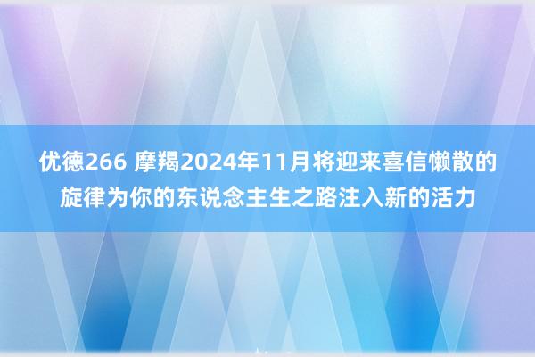 优德266 摩羯2024年11月将迎来喜信懒散的旋律为你的东说念主生之路注入新的活力