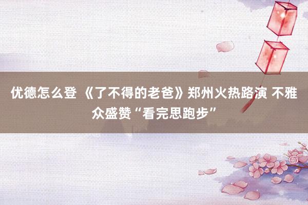 优德怎么登 《了不得的老爸》郑州火热路演 不雅众盛赞“看完思跑步”