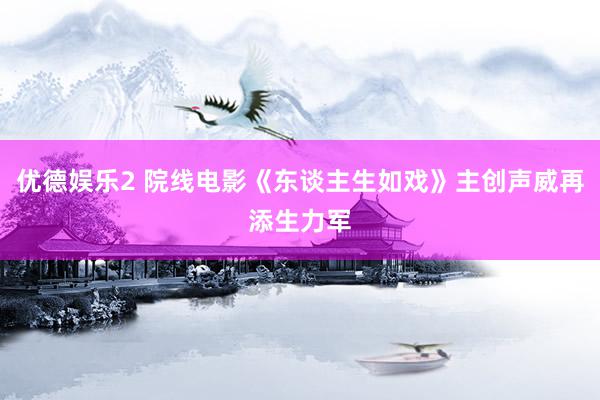 优德娱乐2 院线电影《东谈主生如戏》主创声威再添生力军